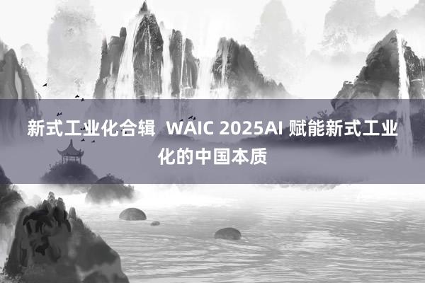 新式工业化合辑  WAIC 2025AI 赋能新式工业化的中国本质