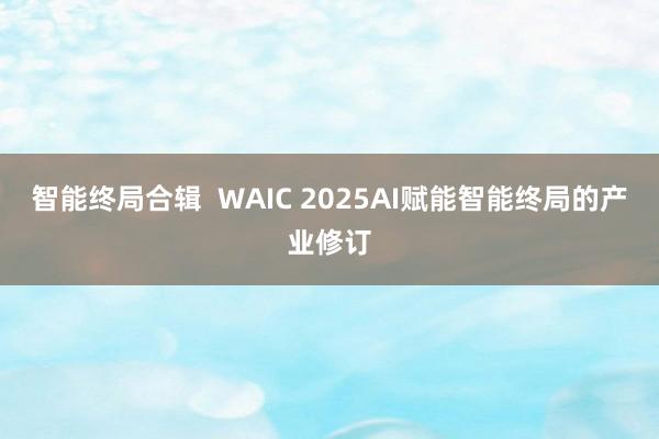 智能终局合辑  WAIC 2025AI赋能智能终局的产业修订