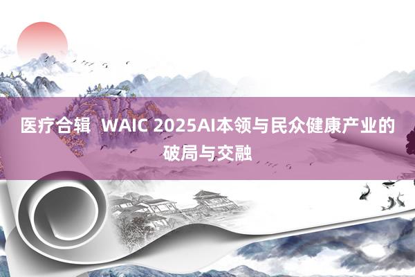 医疗合辑  WAIC 2025AI本领与民众健康产业的破局与交融