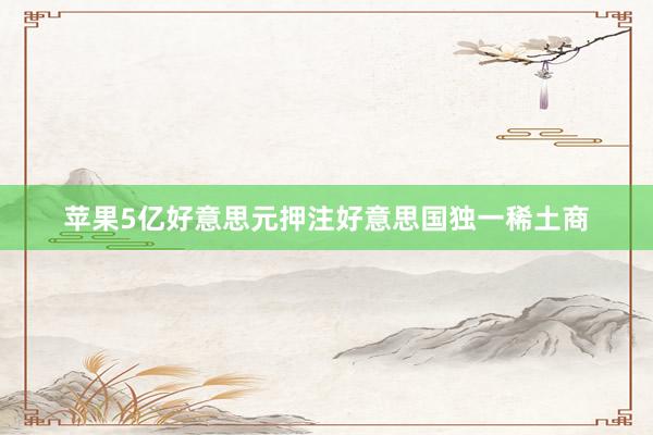 苹果5亿好意思元押注好意思国独一稀土商