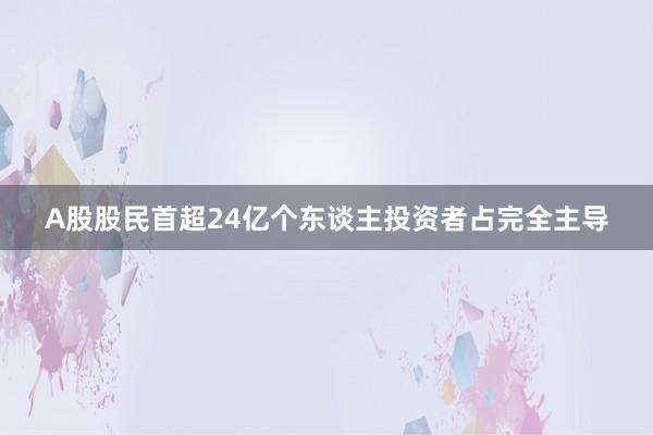 A股股民首超24亿个东谈主投资者占完全主导