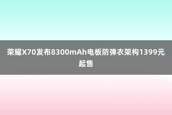 荣耀X70发布8300mAh电板防弹衣架构1399元起售