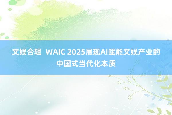 文娱合辑  WAIC 2025展现AI赋能文娱产业的中国式当代化本质