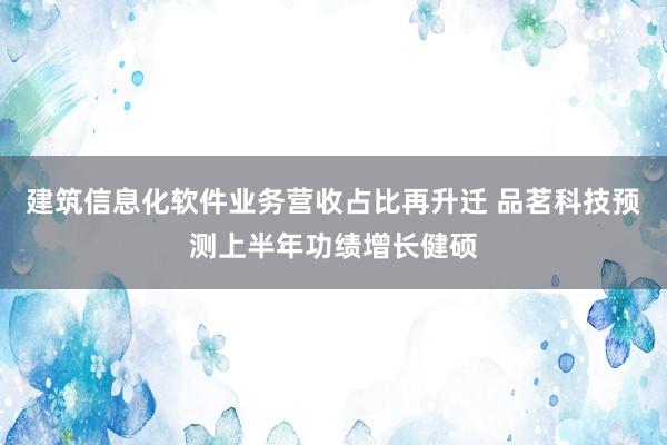 建筑信息化软件业务营收占比再升迁 品茗科技预测上半年功绩增长健硕