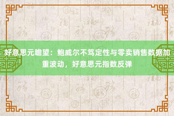 好意思元瞻望：鲍威尔不笃定性与零卖销售数据加重波动，好意思元指数反弹