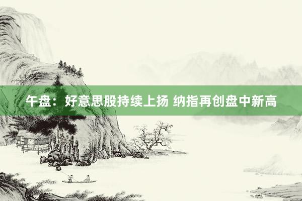 午盘：好意思股持续上扬 纳指再创盘中新高
