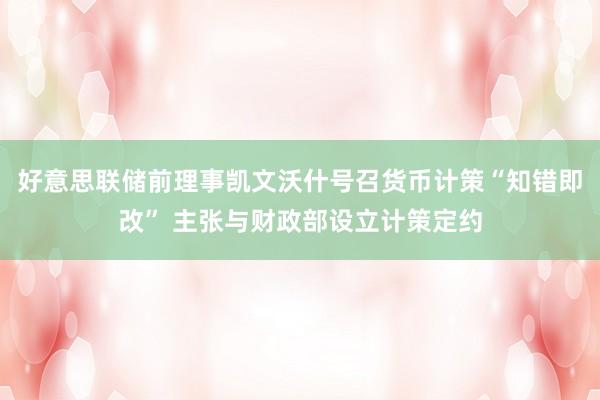 好意思联储前理事凯文沃什号召货币计策“知错即改” 主张与财政部设立计策定约