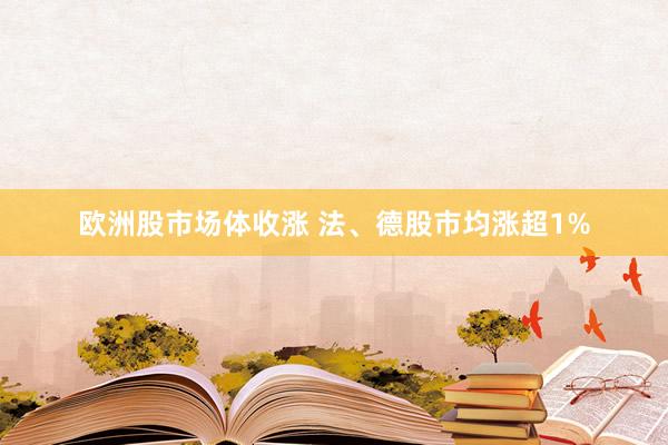 欧洲股市场体收涨 法、德股市均涨超1%