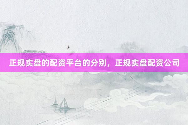 正规实盘的配资平台的分别，正规实盘配资公司