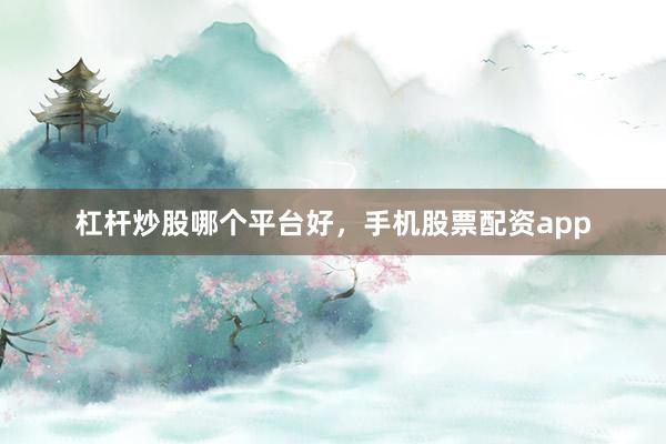 杠杆炒股哪个平台好，手机股票配资app