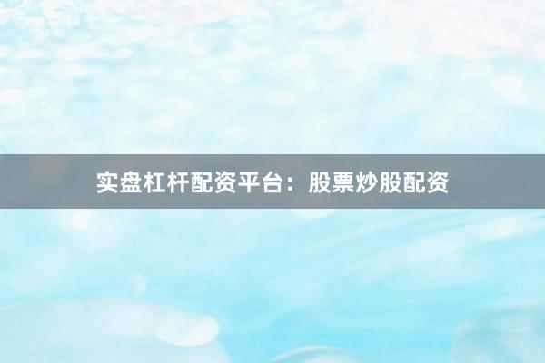 实盘杠杆配资平台：股票炒股配资