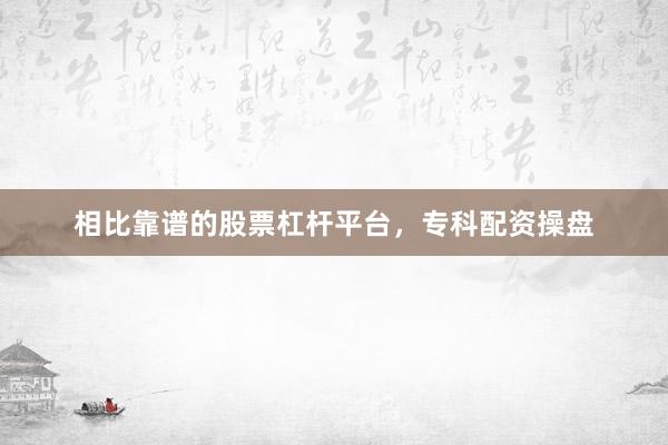 相比靠谱的股票杠杆平台，专科配资操盘