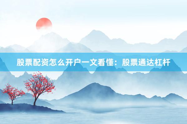 股票配资怎么开户一文看懂：股票通达杠杆