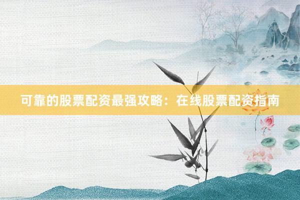 可靠的股票配资最强攻略：在线股票配资指南