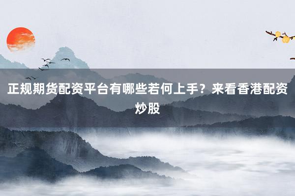 正规期货配资平台有哪些若何上手？来看香港配资炒股