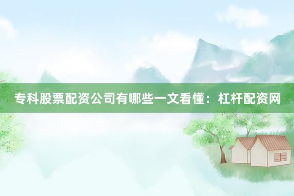 专科股票配资公司有哪些一文看懂：杠杆配资网