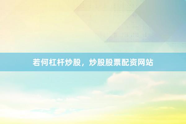 若何杠杆炒股，炒股股票配资网站