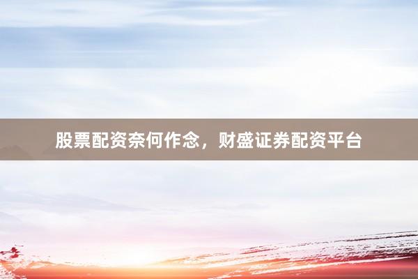 股票配资奈何作念，财盛证券配资平台