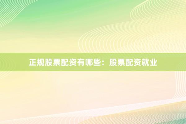 正规股票配资有哪些：股票配资就业