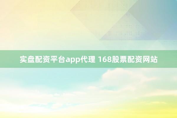 实盘配资平台app代理 168股票配资网站