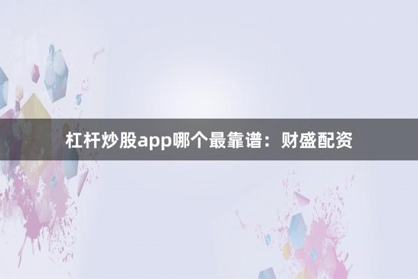 杠杆炒股app哪个最靠谱:财盛配资