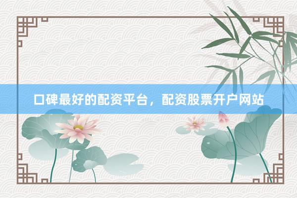 口碑最好的配资平台，配资股票开户网站