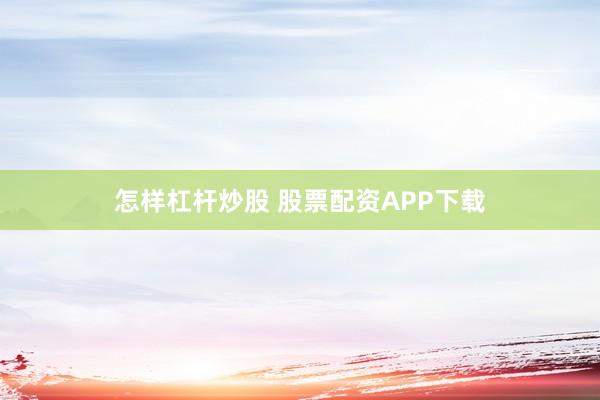 怎样杠杆炒股 股票配资APP下载