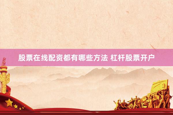 股票在线配资都有哪些方法 杠杆股票开户