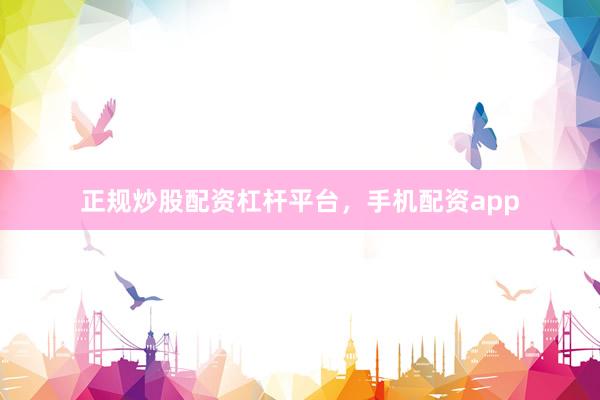 正规炒股配资杠杆平台，手机配资app