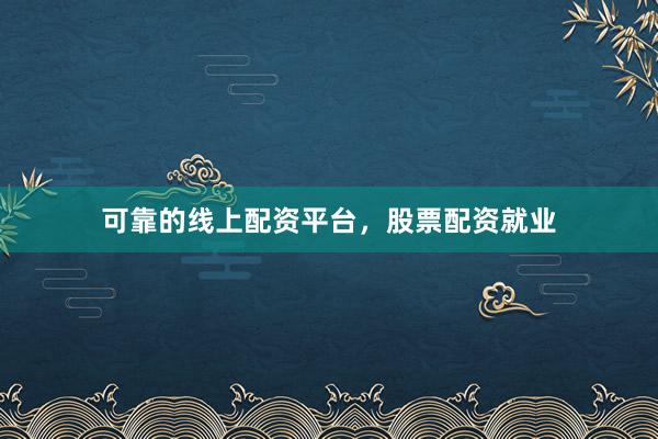 可靠的线上配资平台，股票配资就业