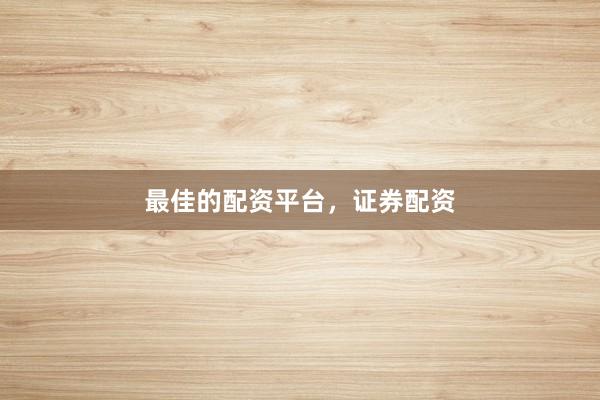 最佳的配资平台，证券配资