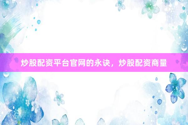 炒股配资平台官网的永诀，炒股配资商量