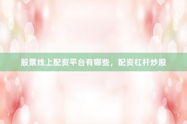 股票线上配资平台有哪些，配资杠杆炒股