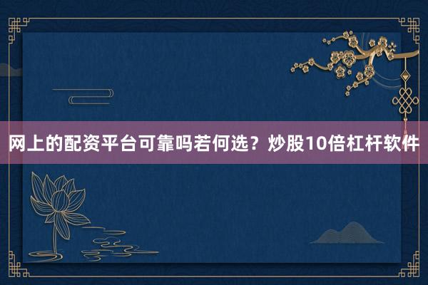网上的配资平台可靠吗若何选？炒股10倍杠杆软件