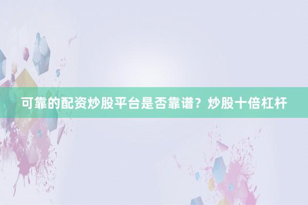 可靠的配资炒股平台是否靠谱？炒股十倍杠杆
