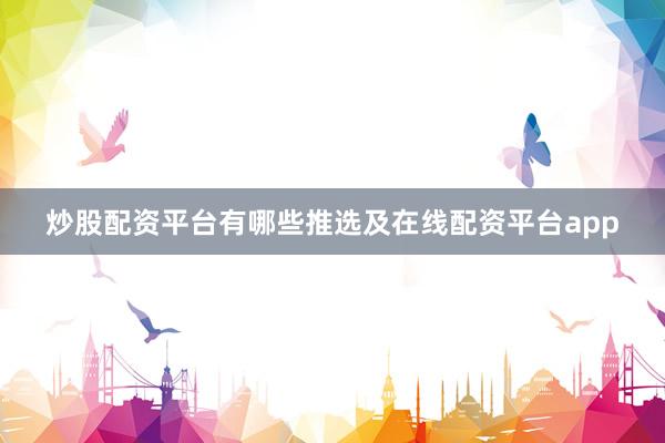炒股配资平台有哪些推选及在线配资平台app