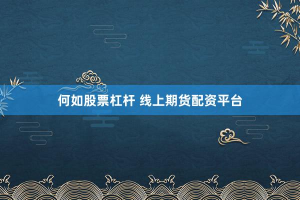 何如股票杠杆 线上期货配资平台