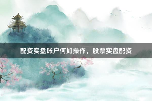 配资实盘账户何如操作，股票实盘配资