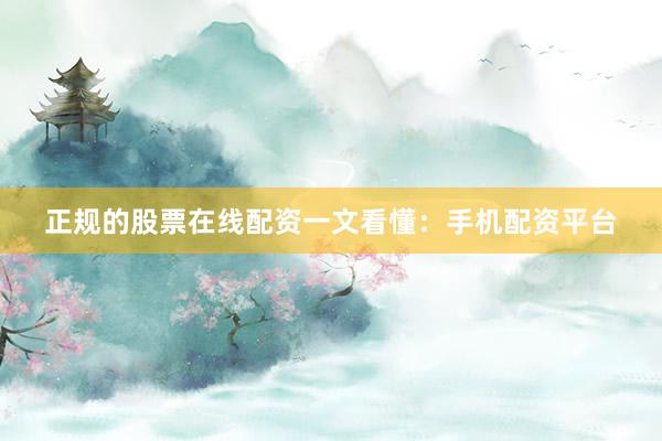 正规的股票在线配资一文看懂：手机配资平台
