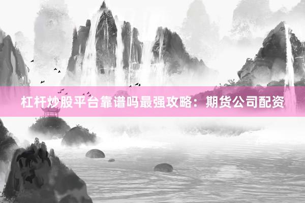 杠杆炒股平台靠谱吗最强攻略：期货公司配资