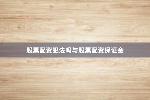股票配资犯法吗与股票配资保证金