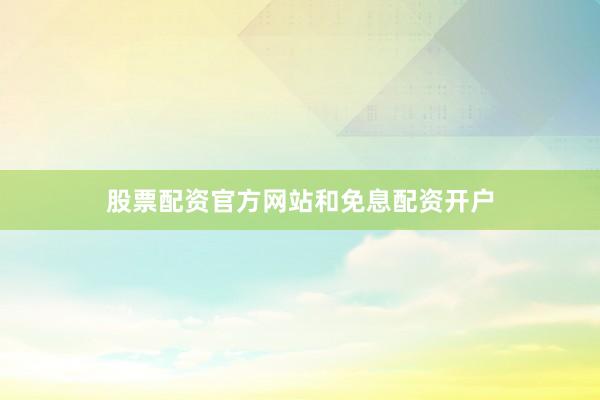 股票配资官方网站和免息配资开户