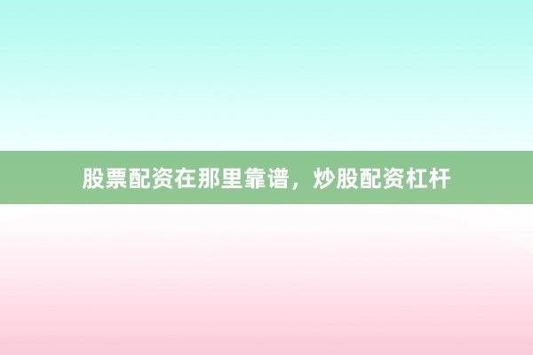 股票配资在那里靠谱，炒股配资杠杆