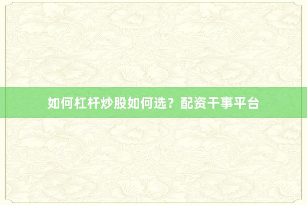 如何杠杆炒股如何选？配资干事平台