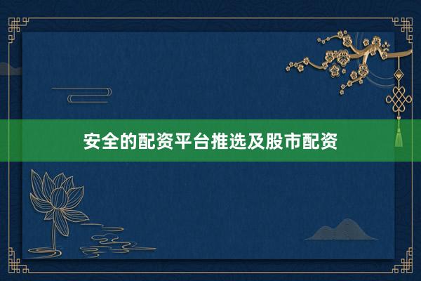 安全的配资平台推选及股市配资