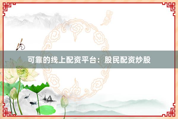 可靠的线上配资平台：股民配资炒股