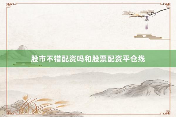 股市不错配资吗和股票配资平仓线