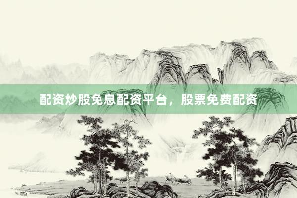 配资炒股免息配资平台，股票免费配资