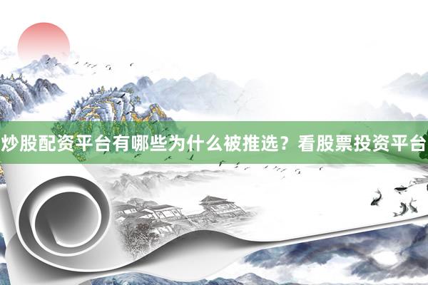 炒股配资平台有哪些为什么被推选？看股票投资平台