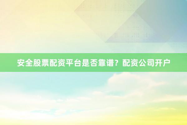 安全股票配资平台是否靠谱？配资公司开户